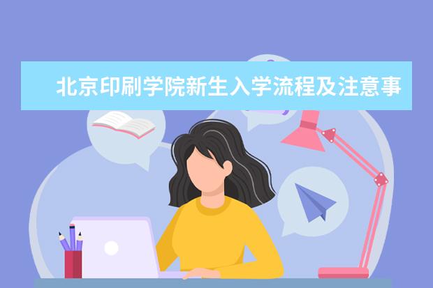 北京印刷学院新生入学流程及注意事项 2022年迎新网站入口 2022年学费多少钱 一年各专业收费标准