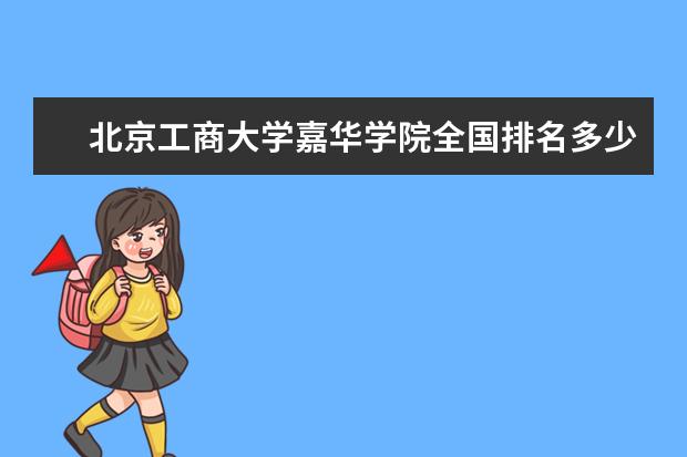 北京工商大学嘉华学院全国排名多少 北京工商大学嘉华学院录取分数线  怎样