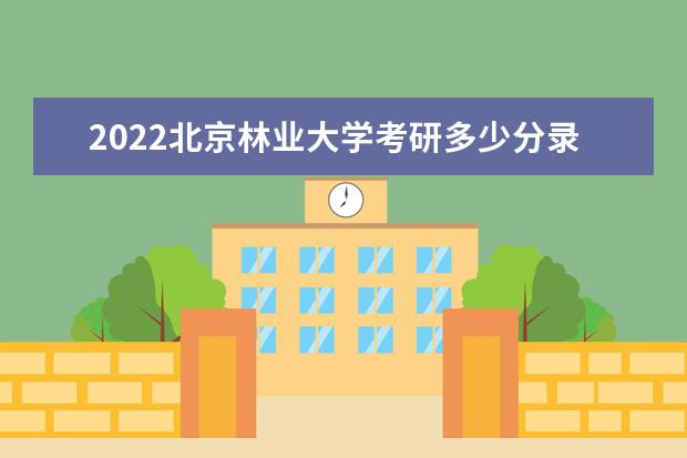 2022北京林业大学考研多少分录取 研究生考试往年录取分数线参考 是一本还是二本 有哪些热门专业