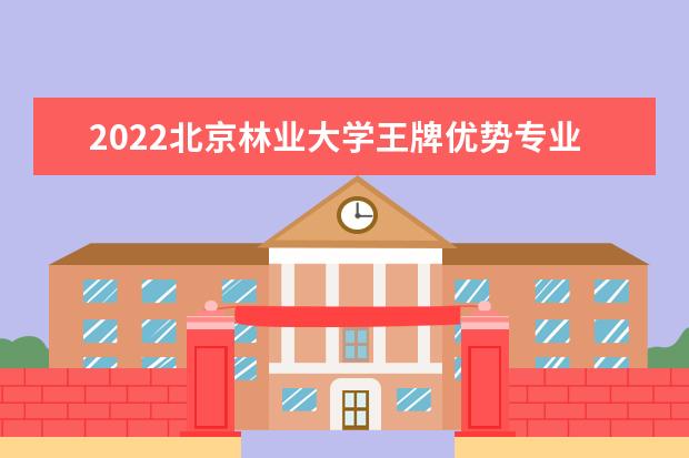 2022北京林业大学王牌优势专业排名 什么专业最好 2022专业排名 最好的专业有哪些