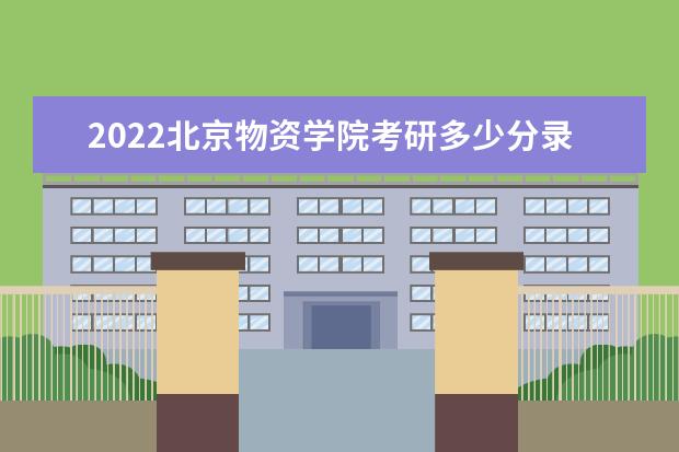 2022北京物资学院考研多少分录取 研究生考试往年录取分数线参考 是一本还是二本 有哪些热门专业