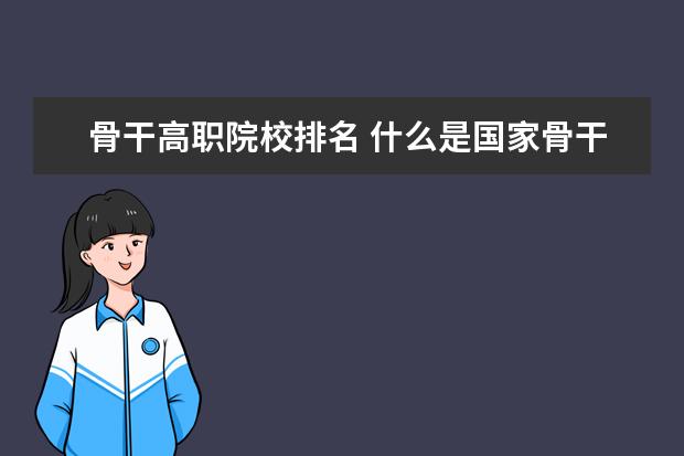 骨干高职院校排名 什么是国家骨干高职院校?