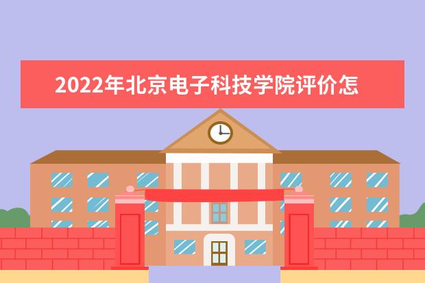 2022年北京电子科技学院评价怎么样 王牌专业有哪些 口碑怎么样好就业吗 全国排名第几