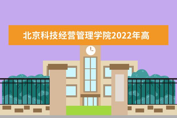 北京科技经营管理学院2022年高等职业教育自主招生章程  怎么样