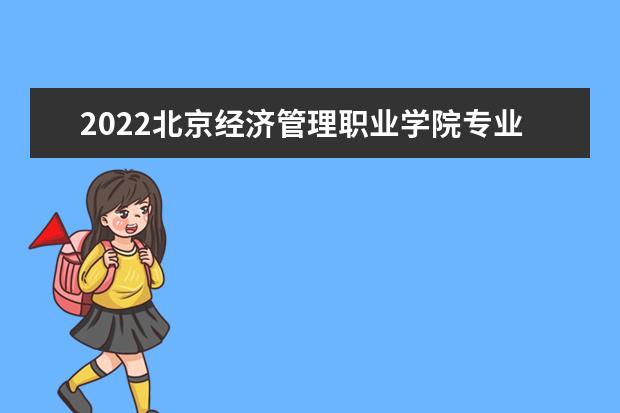 2022北京经济管理职业学院专业排名 哪些专业比较好  好不好