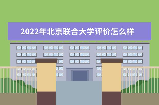 2022年北京联合大学评价怎么样  王牌专业有哪些 口碑怎么样好就业吗 全国排名第几