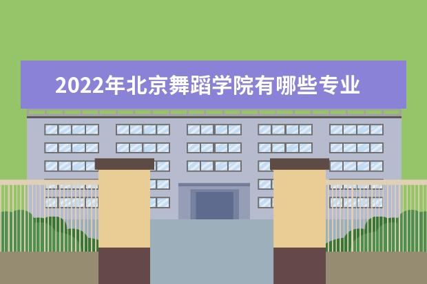 2022年北京舞蹈学院有哪些专业 国家特色专业名单  好不好