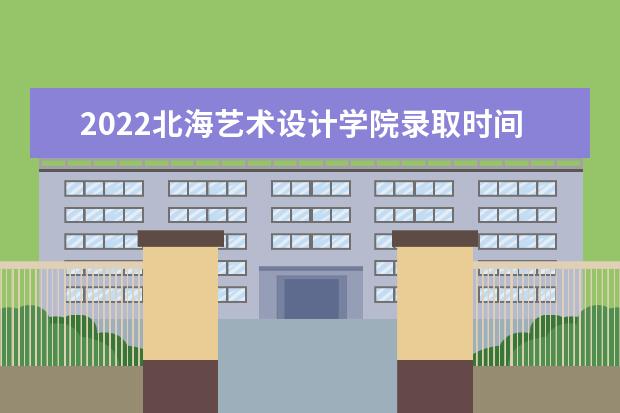 2022北海艺术设计学院录取时间及查询入口 什么时候能查录取 奖助学金有哪些分别多少钱 怎么申请评定