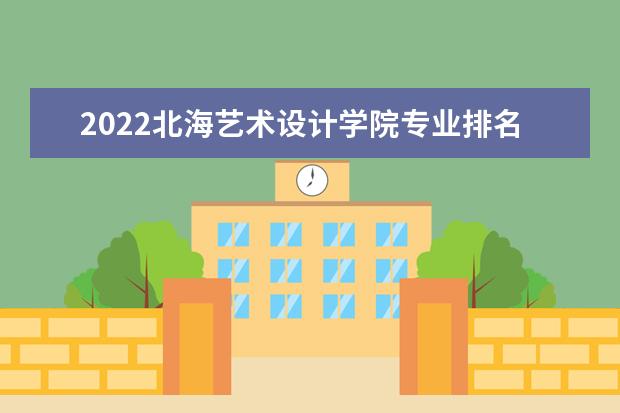 2022北海艺术设计学院专业排名 最好的专业有哪些 专业排名 最好的专业有哪些