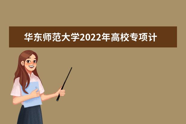 华东师范大学2022年高校专项计划招生简章 2022强基计划招生简章及招生计划