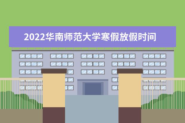 2022华南师范大学寒假放假时间安排 近三年录取分数线及位次多少？附2020-2022历年最低分排名