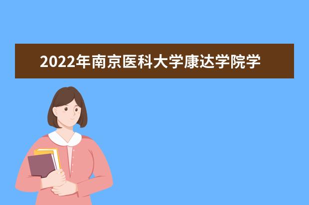 2022年<a target="_blank" href="/xuexiao2589/" title="南京医科大学康达学院">南京医科大学康达学院</a>学费多少钱 一年各专业收费标准 新生入学流程及注意事项 2022年迎新网站入口