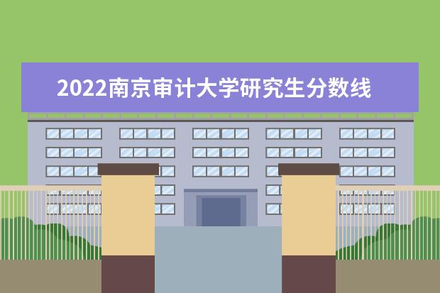 2022南京审计大学研究生分数线 往年考研分数线在多少分  如何