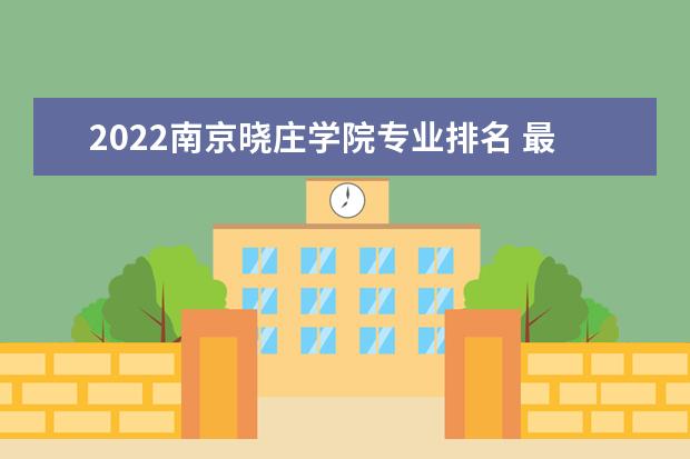 2022南京晓庄学院专业排名 最好的专业有哪些 专业排名 最好的专业有哪些