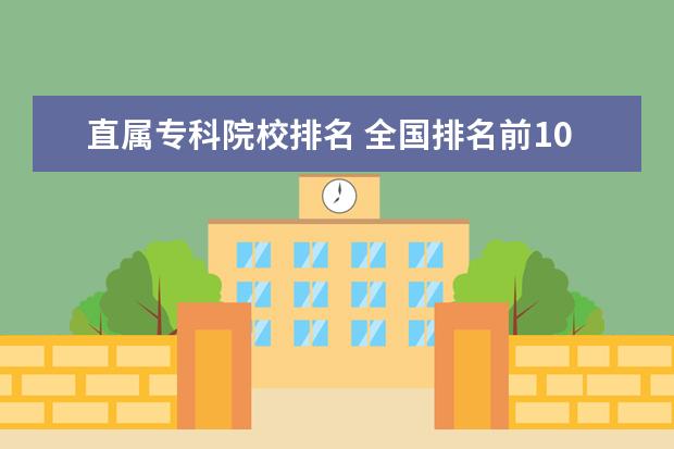 直属专科院校排名 全国排名前10的专科高校是哪些?