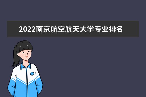 2022南京航空航天大学专业排名 哪些专业比较好 2022年王牌专业有哪些