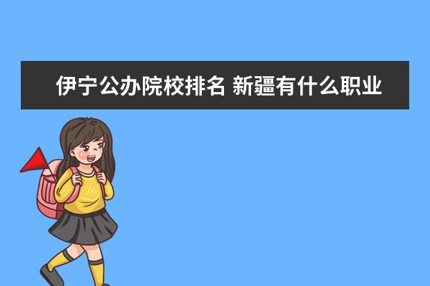 伊宁公办院校排名 新疆有什么职业大学?