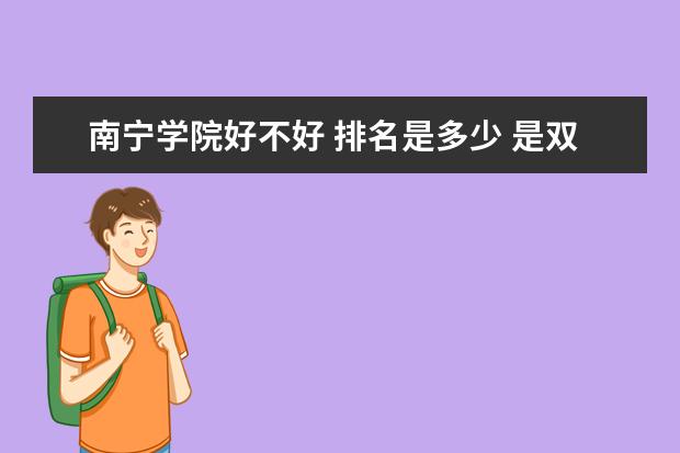 南宁学院好不好 排名是多少 是双一流大学吗，有哪些双一流学科？