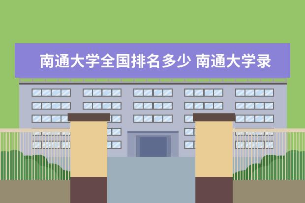 南通大学全国排名多少 南通大学录取分数线 杏林学院全国排名多少 杏林学院录取分数线