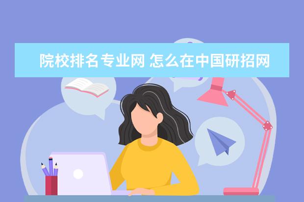 院校排名专业网 怎么在中国研招网上查院校专业排名?