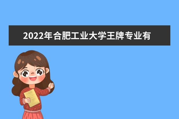 2022年合肥工业大学王牌专业有哪些 有哪些重点专业