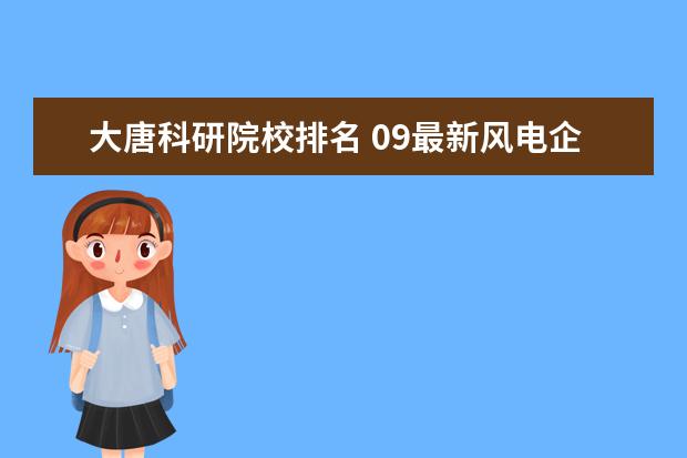 大唐科研院校排名 09最新风电企业排名