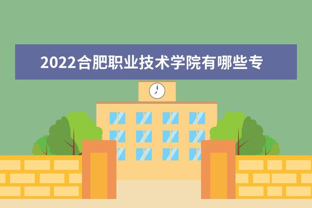 2022合肥职业技术学院有哪些专业 院校开设专业一览 有哪些专业 院校开设专业一览