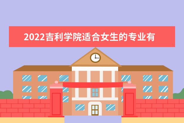 2022吉利学院适合女生的专业有哪些 什么专业好就业  怎样