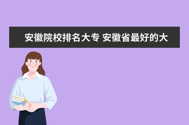 安徽院校排名大专 安徽省最好的大专院校排名