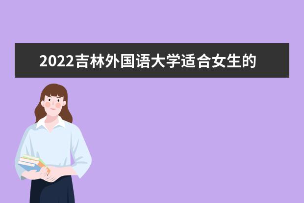 2022吉林外国语大学适合女生的专业有哪些 什么专业好就业  怎么样