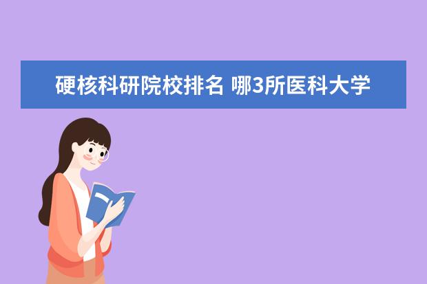 硬核科研院校排名 哪3所医科大学实力很强悍,虽不是211,但医学却不输98...