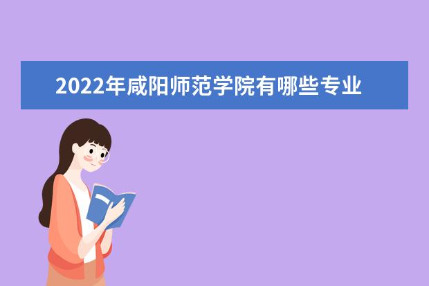 2022年咸阳师范学院有哪些专业 开设专业名单  怎样