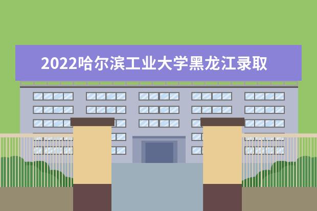 2022哈尔滨工业大学黑龙江录取分数线预测 2022研究生分数线 往年考研分数线在多少分