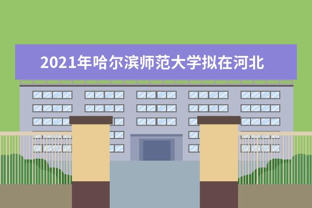 2021年哈尔滨师范大学拟在河北普通高校本科招生专业选考科目要求  如何