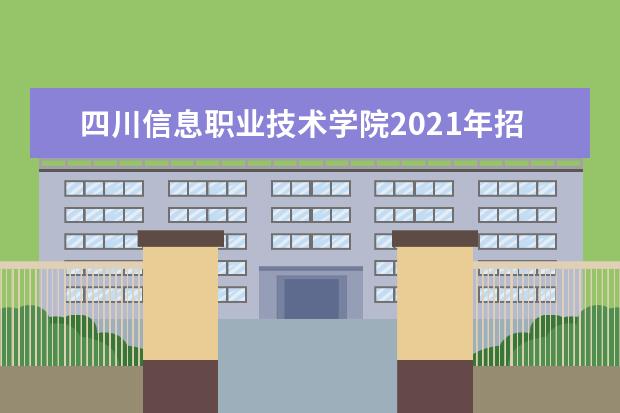 四川信息职业技术学院2021年招生章程  怎么样
