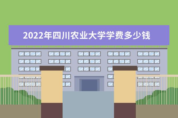 2022年四川农业大学学费多少钱 一年各专业收费标准 新生入学流程及注意事项 2022年迎新网站入口