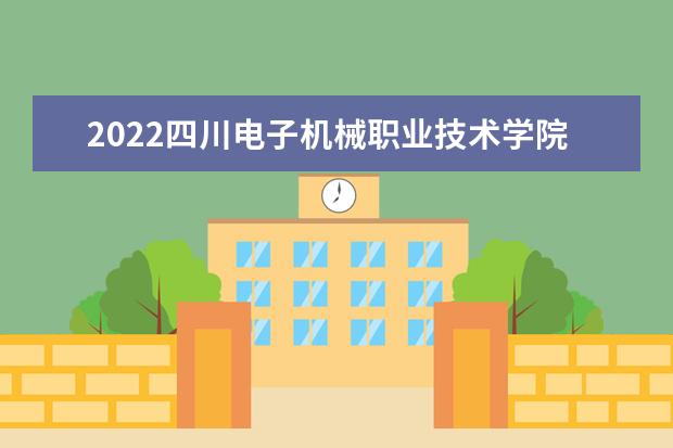 2022四川电子机械职业技术学院专业排名 哪些专业比较好 2021专业排名 哪些专业比较好