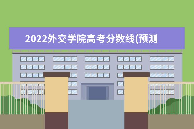 2022外交学院高考分数线(预测) 2022录取分数线预计是多少