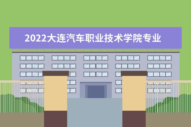 2022大连汽车职业技术学院专业排名 哪些专业比较好 2021专业排名 哪些专业比较好