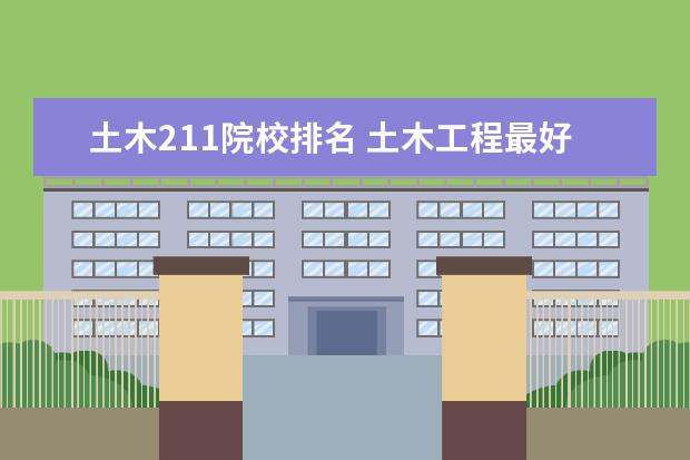 土木211院校排名 土木工程最好的十所大学是哪些?