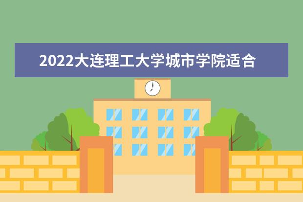 2022<a target="_blank" href="/xuexiao2719/" title="大连理工大学城市学院">大连理工大学城市学院</a>适合女生的专业有哪些  好不好