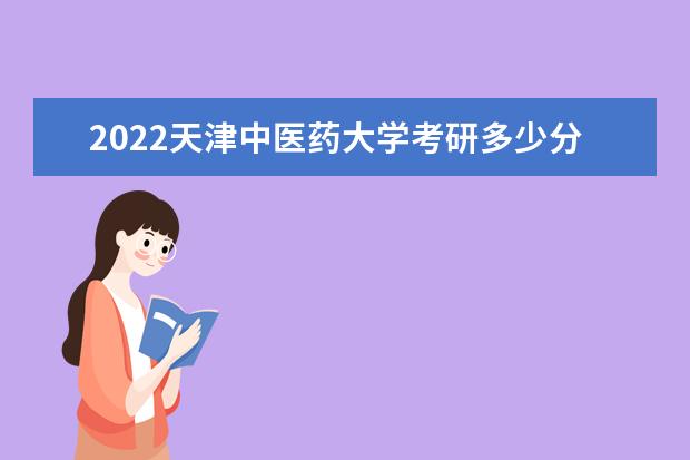 2022天津中医药大学考研多少分录取 研究生考试往年录取分数线参考 是一本还是二本 有哪些热门专业