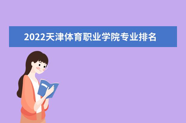 2022天津体育职业学院专业排名 哪些专业比较好 2021专业排名 哪些专业比较好