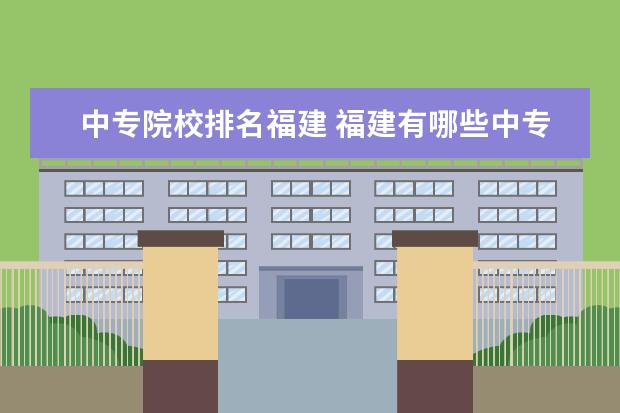 中专院校排名福建 福建有哪些中专比较好的??