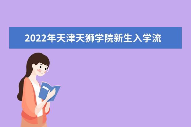 2022年天津天狮学院新生入学流程及注意事项 天津天狮学院迎新网站入口 2022年学费多少钱 一年各专业收费标准