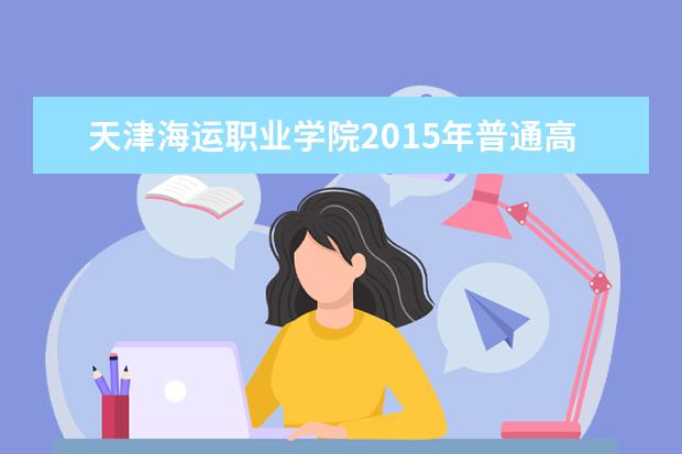 天津海运职业学院2015年普通高职招生简章  怎样
