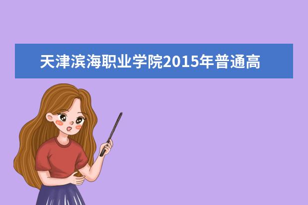 天津滨海职业学院2015年普通高职招生简章  好不好