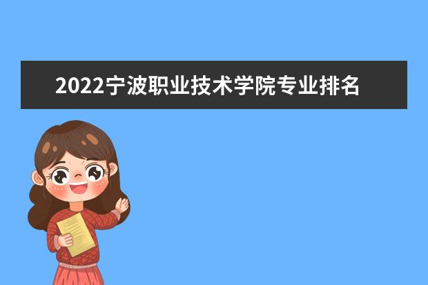 2022宁波职业技术学院专业排名 哪些专业比较好 2021专业排名 哪些专业比较好