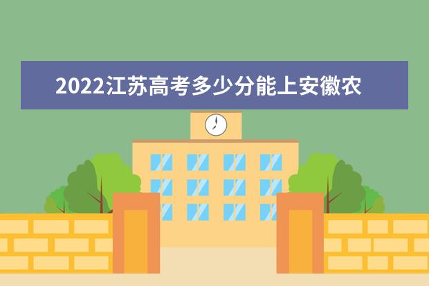 2022江苏高考多少分能上安徽农业大学_安徽农业大学在江苏预估分数线  怎样