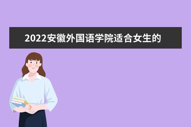 2022安徽外国语学院适合女生的专业有哪些 什么专业好就业 有专科吗